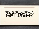青浦区焊工证复审技巧(焊工证复审技巧)