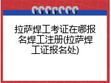 拉萨焊工考证在哪报名焊工注册(拉萨焊工证报名处)