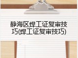 静海区焊工证复审技巧(焊工证复审技巧)