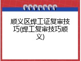 顺义区焊工证复审技巧(焊工复审技巧顺义)