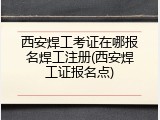 西安焊工考证在哪报名焊工注册(西安焊工证报名点)