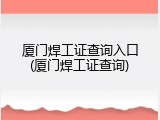 厦门焊工证查询入口(厦门焊工证查询)