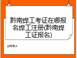 黔南焊工考证在哪报名焊工注册(黔南焊工证报名)