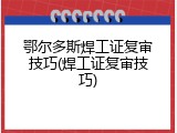 鄂尔多斯焊工证复审技巧(焊工证复审技巧)