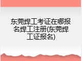 东莞焊工考证在哪报名焊工注册(东莞焊工证报名)