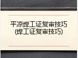 平凉焊工证复审技巧(焊工证复审技巧)