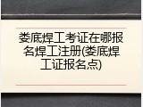 娄底焊工考证在哪报名焊工注册(娄底焊工证报名点)