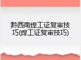 黔西南焊工证复审技巧(焊工证复审技巧)
