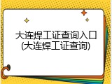 大连焊工证查询入口(大连焊工证查询)