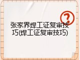 张家界焊工证复审技巧(焊工证复审技巧)