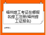 福州焊工考证在哪报名焊工注册(福州焊工证报名)