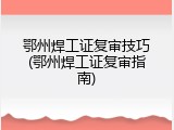 鄂州焊工证复审技巧(鄂州焊工证复审指南)