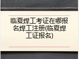 临夏焊工考证在哪报名焊工注册(临夏焊工证报名)