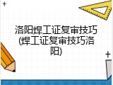 洛阳焊工证复审技巧(焊工证复审技巧洛阳)