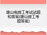 唐山电焊工考试试题和答案(唐山焊工考题答案)