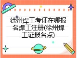 徐州焊工考证在哪报名焊工注册(徐州焊工证报名点)