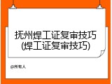 抚州焊工证复审技巧(焊工证复审技巧)