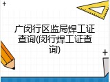 广闵行区监局焊工证查询(闵行焊工证查询)