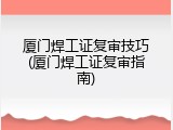 厦门焊工证复审技巧(厦门焊工证复审指南)