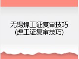 无锡焊工证复审技巧(焊工证复审技巧)