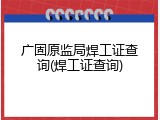 广固原监局焊工证查询(焊工证查询)