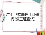 广中卫监局焊工证查询(焊工证查询)