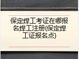 保定焊工考证在哪报名焊工注册(保定焊工证报名点)