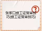 张家口焊工证复审技巧(焊工证复审技巧)