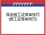 保定焊工证复审技巧(焊工证复审技巧)