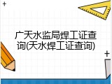 广天水监局焊工证查询(天水焊工证查询)