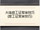 大连焊工证复审技巧(焊工证复审技巧)