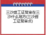 三沙焊工证复审在三沙什么地方(三沙焊工证复审点)