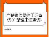 广楚雄监局焊工证查询(广楚焊工证查询)