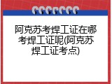 阿克苏考焊工证在哪考焊工证呢(阿克苏焊工证考点)