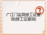 广江门监局焊工证查询(焊工证查询)