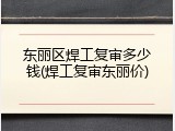 东丽区焊工复审多少钱(焊工复审东丽价)