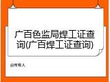 广百色监局焊工证查询(广百焊工证查询)