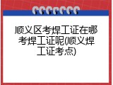 顺义区考焊工证在哪考焊工证呢(顺义焊工证考点)