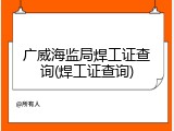 广威海监局焊工证查询(焊工证查询)