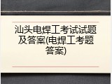 汕头电焊工考试试题及答案(电焊工考题答案)