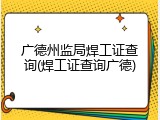 广德州监局焊工证查询(焊工证查询广德)