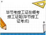 毕节考焊工证在哪考焊工证呢(毕节焊工证考点)
