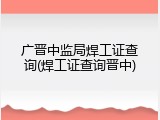 广晋中监局焊工证查询(焊工证查询晋中)
