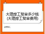 大理焊工复审多少钱(大理焊工复审费用)