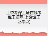 上饶考焊工证在哪考焊工证呢(上饶焊工证考点)