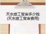 天水焊工复审多少钱(天水焊工复审费用)