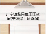 广宁波监局焊工证查询(宁波焊工证查询)