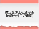嘉定区焊工证查询链接(嘉定焊工证查询)