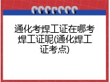 通化考焊工证在哪考焊工证呢(通化焊工证考点)
