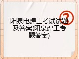 阳泉电焊工考试试题及答案(阳泉焊工考题答案)